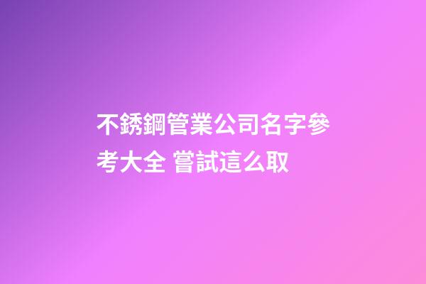 不銹鋼管業公司名字參考大全 嘗試這么取-第1張-公司起名-玄機派